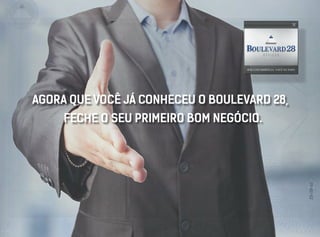 AGORA QUE VOCÊ JÁ CONHECEU O BOULEVARD 28,
FECHE O SEU PRIMEIRO BOM NEGÓCIO.
SEM CONCORRÊNCIA. VOCÊ NO TOPO.
 