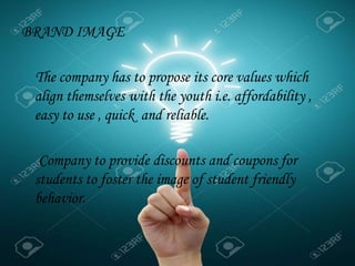 BRAND IMAGE
The company has to propose its core values which
align themselves with the youth i.e. affordability ,
easy to use , quick and reliable.
Company to provide discounts and coupons for
students to foster the image of student friendly
behavior.
 