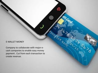 E-WALLET MONEY
Company to collaborate with major e-
cash companies to enable easy money
payment . Cut from each transaction to
create revenue.
 