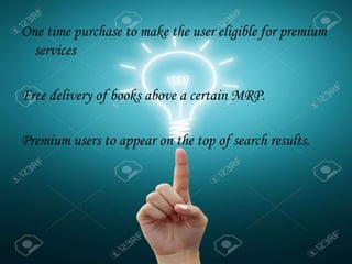 One time purchase to make the user eligible for premium
services
Free delivery of books above a certain MRP.
Premium users to appear on the top of search results.
 