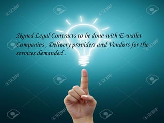 Signed Legal Contracts to be done with E-wallet
Companies , Delivery providers and Vendors for the
services demanded .
 