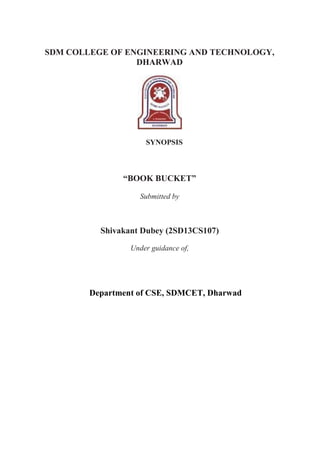 SDM COLLEGE OF ENGINEERING AND TECHNOLOGY,
DHARWAD
SYNOPSIS
“BOOK BUCKET”
Submitted by
Shivakant Dubey (2SD13CS107)
Under guidance of,
Department of CSE, SDMCET, Dharwad
 