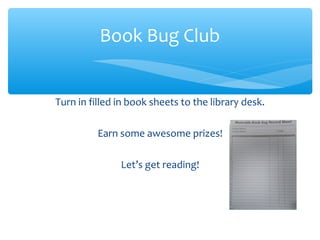 Turn in filled in book sheets to the library desk.
Earn some awesome prizes!
Let’s get reading!
Book Bug Club
 