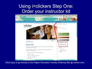 Using i>clickers Step One: Order your instructor kit Click  Here  to go directly to the Higher Education Faculty Ordering Site @ iclicker.com. 