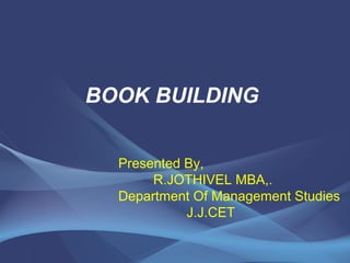 BOOK BUILDING 
Presented By, 
R.JOTHIVEL MBA,. 
Department Of Management Studies 
J.J.CET 
 