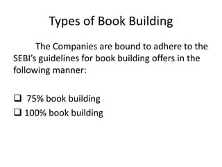 Types of Book Building
The Companies are bound to adhere to the
SEBI’s guidelines for book building offers in the
following manner:
 75% book building
 100% book building
 