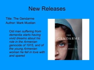 New Releases Title: The Gendarme Author: Mark Mustian O ld man suffering from dementia starts having vivid dreams about his role in the Armenian genocide of 1915, and of the young Armenian woman he fell in love with and spared   