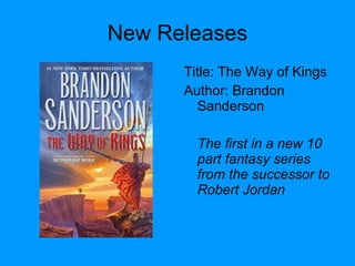 New Releases Title: The Way of Kings Author: Brandon Sanderson The first in a new 10 part fantasy series from the successor to Robert Jordan 