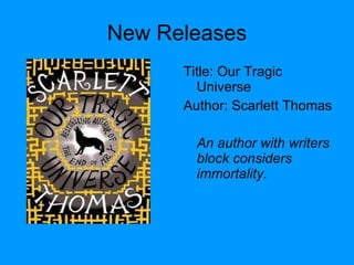 New Releases Title: Our Tragic Universe  Author: Scarlett Thomas An author with writers block considers immortality. 