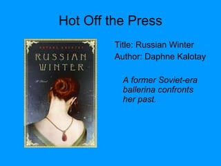 Hot Off the Press Title: Russian Winter  Author: Daphne Kalotay A former Soviet-era ballerina confronts her past. 
