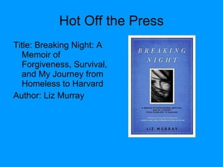 Hot Off the Press Title: Breaking Night: A Memoir of Forgiveness, Survival, and My Journey from Homeless to Harvard  Author: Liz Murray 