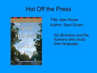 Hot Off the Press Title: Ape House Author: Sara Gruen Six Bonobos and the humans who study their language. 