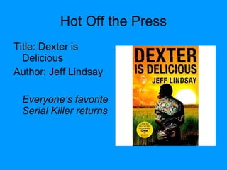 Hot Off the Press Title: Dexter is Delicious Author: Jeff Lindsay Everyone’s favorite Serial Killer returns 