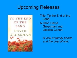 Upcoming Releases Title: To the End of the Land  Author: David Grossman and Jessica Cohen A look at family bonds and the cost of war. 