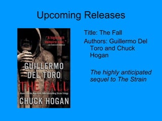 Upcoming Releases Title: The Fall  Authors: Guillermo Del Toro and Chuck Hogan The highly anticipated sequel to The Strain 