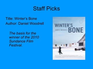 Staff Picks Title: Winter’s Bone Author: Daniel Woodrell The basis for the winner of the 2010 Sundance Film Festival. 