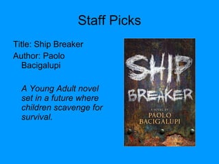 Staff Picks Title: Ship Breaker Author: Paolo Bacigalupi A Young Adult novel set in a future where children scavenge for survival. 