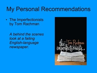 My Personal Recommendations The Imperfectionists by Tom Rachman  A behind the scenes look at a failing English-language newspaper. 