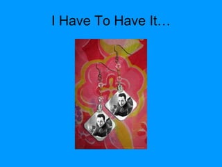 I Have To Have It… 