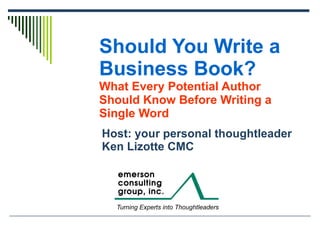 Should You Write a Business Book?   What Every Potential Author Should Know Before Writing a Single Word Host: your personal thoughtleader Ken Lizotte CMC 