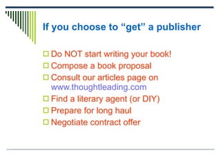 If you choose to “get” a publisher <ul><li>Do NOT start writing your book! </li></ul><ul><li>Compose a book proposal </li>...
