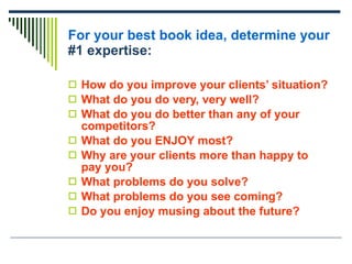 For your best book idea, determine your  #1 expertise: <ul><li>How do you improve your clients’ situation? </li></ul><ul><...