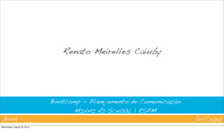 Renato Meirelles Caiuby




                             Bootcamp - Planejamento de Comunicação
                                    MIAMI AD SCHOOL | ESPM
 Book                                                                 Jul/2010
Wednesday, August 18, 2010
 