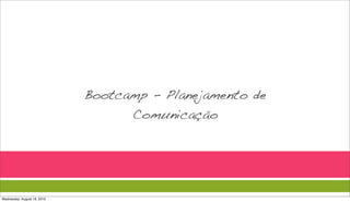 Bootcamp - Planejamento de
                                   Comunicação




Wednesday, August 18, 2010
 