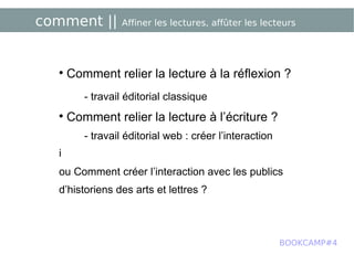 comment ||  Affiner les lectures, affûter les lecteurs Comment relier la lecture à la réflexion ? - travail éditorial classique Comment relier la lecture à l’écriture ? - travail éditorial web : créer l’interaction ou Comment créer l’interaction avec les publics d’historiens des arts et lettres ? BOOKCAMP#4 