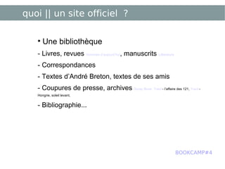 quoi || un site officiel ? Une bibliothèque - Livres, revues  Hommes d’aujourd’hui , manuscrits  Littérature - Correspondances - Textes d’André Breton, textes de ses amis - Coupures de presse, archives  Scrap Book   Tract  - l’affaire des 121,  Tract  - Hongrie, soleil levant, - Bibliographie... BOOKCAMP#4 