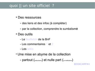 quoi || un site officiel ? Des ressources -  des liens et des infos (à compléter) -  par la collection, comprendre le surréalism e Des outils - Le  feuilletoir  de la BnF - Les commentaires  1  et  2 - Les  wikis Une mise en abyme de la collection - partout ( traductions ) et nulle part ( vs institutions ) BOOKCAMP#4 