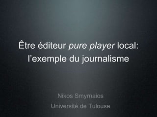Être éditeur pure player local: 
l’exemple du journalisme 
Nikos Smyrnaios 
Université de Tulouse 
 