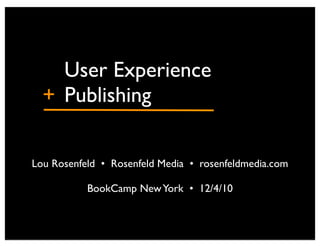 ! ! User Experience
 + !Publishing

Lou Rosenfeld •" Rosenfeld Media •" rosenfeldmedia.com

           BookCamp New York •" 12/4/10
 