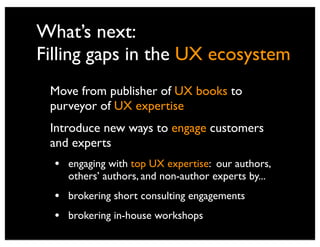 What’s next:
Filling gaps in the UX ecosystem
 Move from publisher of UX books to
 purveyor of UX expertise
 Introduce new...