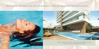 N o Ca p r i, m o m e n tos d e d i v e r s ã o e r e l a x ga n h a m s o f i st i ca ç ã o.




                                               Imagem Ilustrativa                                                                              Piscina


                                                                    Espaços exclusivos para o lazer, a convivência e os cuidados com o corpo
                                                                              e a mente, com ótimas opções para todas as idades.


10                                                                                                                                                   11
 