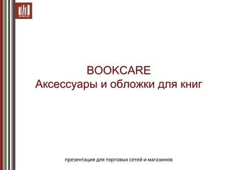 BOOKCARE
Аксессуары и обложки для книг

презентация для торговых сетей и магазинов

 