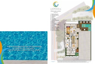 1
2
3
4
7
6
8
5
14
10
11
16
17
12
13
15
9
1 - Piscina Adulto
2 - Piscina Infantil
3 - Prainha
4 - Deck
5 - Lounge
6 - Repouso
7 - Hidromassagem
8 - Sauna
9 - Estar
10 - Academia
11 – Churrasqueira
12 - Skate
13 - Campinho
14 - Brinquedoteca
15 - Espaço Teen
16 - Espaço Chopp
17 - Salão de Festas
Área de Lazer
(PUC)
NOTA: Planta ilustrativa com sugestão de decoração. Os acabamentos, móveis e equipamentos e divisórias não são parte integrante do contrato. As cotas são medidas de eixo podendo sofrer alterações durante a obra.
s revestimentos a serem utilizados na construção estão especificados no Memorial Descritivo. Esta planta poderá sofrer variações decorrentes de. exigências técnicas e estruturais, do atendimento das posturas municipais, concessionárias e do local.
Os evaporadores e condensadores do sistema de ar condicionado (aquisição e instalação são de responsabilidade dos adquirentes) poderão sofrer ajustes ou mudanças de posição e quantidade, caso necessário.
Os condensadores do sistema de ar condicionado ficarão na varanda. Os pilares das unidades representadas neste material poderão apresentar variação de posição e dimensões de acordo com o projeto estrutural de cada pavimento.
Não é porque você tem um shopping
no quintal de casa que a
gente não iria caprichar no lazer.
 