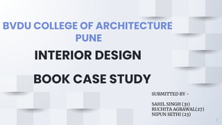 BVDU COLLEGE OF ARCHITECTURE
PUNE
1
INTERIOR DESIGN
SUBMITTED BY -
SAHIL SINGH (31)
RUCHITA AGRAWAL(27)
NIPUN SETHI (23)
BOOK CASE STUDY
 