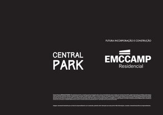 Empreendimento Aldeias de Pendotiba. Este material é provisório, se destina a prestar informações sobre o futuro empreendimento, formar cadastro de eventuais interessados, coletar informações de viabilidade, elaboração de
estudos e aferição de perfil de consumo. O empreendimento só será comercializado após o Registro de Incorporação no Cartório de Imóveis competente, nos termos da Lei nº 4.591/64. Todas as imagens e perspectivas contidas
neste material são meramente ilustrativas, podendo sofrer alterações, inclusive quanto à forma, cor, textura e tamanho. As unidades e áreas comuns serão entregues conforme as especificações do Memorial de Incorporação
aprovado, que prevalecerá em caso de conflito com qualquer outro material ou informação relativa ao futuro empreendimento. O paisagismo e o mobiliário são meramente ilustrativos e não integram o projeto. Para maiores
informações sobre o futuro empreendimento, consulte a Central de Informações XXXX . Em eventual comercialização, produto estará sujeito à aprovação cadastral e de crédito. Eventuais benefícios PMCMV serão concedidos de
acordo com a Lei Federal nº 11.997/09. Material de uso interno e exclusivo da Emccamp Residencial S.A., reprodução total ou parcial não autorizada.
Imagens meramente ilustrativa por se tratar de empreendimento a ser construído, podendo sofrer alteração sem aviso prévio. Mais informações, consulte o memorial descritivo do empreendimento.
FUTURA INCORPORAÇÃO E CONSTRUÇÃO
CENTRAL
PARK
 
