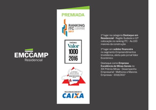 1º lugar na categoria Destaque em
Residencial - Região Sudeste e 12º
colocação no ranking ITC - As 100
maiores da construção
1º lugar em solidez financeira
no segmento Empreendimentos
Imobiliários, eleita pelo jornal Valor
Econômico
Destaque como Empresa
Excelência de Minas Gerais no
XIX Prêmio Minas - Desempenho
Empresarial - Melhores e Maiores
Empresas - 2016/2017
 