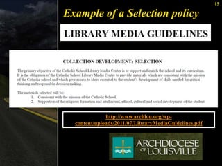 15 
Example of a Selection policy 
http://www.archlou.org/wp-content/ 
uploads/2011/07/LibraryMediaGuidelines.pdf 
 