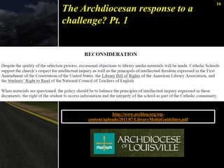16 
The Archdiocesan response to a 
challenge? Pt. 1 
http://www.archlou.org/wp-content/ 
uploads/2011/07/LibraryMediaGuidelines.pdf 
 