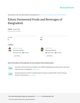 See	discussions,	stats,	and	author	profiles	for	this	publication	at:	https://www.researchgate.net/publication/305909700
Ethnic	Fermented	Foods	and	Beverages	of
Bangladesh
Chapter	·	August	2016
DOI:	10.1007/978-81-322-2800-4_3
CITATIONS
0
READS
545
2	authors:
Some	of	the	authors	of	this	publication	are	also	working	on	these	related	projects:
Association	of	brain-derived	neurotrophic	factor	(BDNF)	Val66Met	genetic	polymorphism	with	heroin
addicted	person	in	Bangladesh.	View	project
Stopping	postpartum	vitamin	A	supplementation:	Missing	concealed	benefit.	(ClinicalTrials.gov
Identifier:	NCT02043223)	View	project
Mahmud	Hossain
University	of	Dhaka
16	PUBLICATIONS			100	CITATIONS			
SEE	PROFILE
Yearul	Kabir
University	of	Dhaka
124	PUBLICATIONS			865	CITATIONS			
SEE	PROFILE
All	content	following	this	page	was	uploaded	by	Yearul	Kabir	on	06	September	2017.
The	user	has	requested	enhancement	of	the	downloaded	file.
 