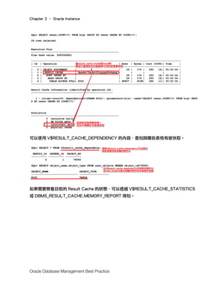 Chapter 3 – Oracle Instance
Oracle Database Management Best Practice
可以使用 V$RESULT_CACHE_DEPENDENCY 的內容，查知與哪些表格有被快取。
如果需要察看目前的 Result Cache 的狀態，可以透過 V$RESULT_CACHE_STATISTICS
或 DBMS_RESULT_CACHE.MEMORY_REPORT 得知。
 