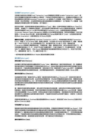 Chapter	8	Table	
Oracle	Database	11g	資料庫管理入門	
交易層(Transaction Layer)
交易層分為固定的交易層(Fixed Transaction Layer)與變動的交易層(Variable Transaction Layer)。固
定的交易層顧名思義的表示此層的大小是固定，不因為任何因素而改變其大小。而變動的交易層的大小則
因為有關係的交易列表(Interested Transaction List-縮寫為 ITL)的個數，而有不同的大小。不過變動的
交易層一但佔用空間後，之後即便同時對此資料區塊異動的交易數量減少，也不會減少 ITL 的數量，也就
是變動的交易層的空間只有可能增加，而不會減少。
固定的交易層：此區域放著資料區塊的型態(Block Type)、最後一次資料區塊進行清理(Block CleanOut)
的時間、 有幾個 ITL 在變動的交易層中。此外如果是可用區塊列表(Freelists)管理的表格區塊，則還有可
用區塊列表鏈結(FreeList Link)與可用空間的鎖定(FreeSpace Lock)。如果是自動區段空間管理
(Automatic Segment Space Management-縮寫為 ASSM)管理的表格區塊，則存放的是層級 1 的位元組
區塊(L1 Bitmap Block)的位置、區塊位置的範圍(DBA Range)與操作碼(OP Code)，以及區塊的版本資
訊(Block Incarnation)。此區域固定佔 48 Bytes 的空間。
變動的交易層：這個區域用來放 Interested Transaction List(ITL)，有時被稱做交易項目(Transaction
Entry)，每個 ITL 佔 24 Bytes 空間。當建立表格時，可以使用 INITRANS 指定初始的 ITL 個數，預設值
為 1。MAXTRANS 在 10g 之後自動設為 255，表示最多可有 255 個 ITL 存在。當每個交易
(Transaction)想要進行異動區塊內容，不論是新增、異動、刪除資料列時，首先必須找到可用的 ITL，將
交易相關的資訊填入 ITL 中，之後才可以進行後續的操作。不過已用過的 ITL 可以重複被使用，但已產
生的 ITL 個數將不會減少，所以 Oracle 伺服器會儘可能地重複使用那些已存在的 ITL。若找不到可用的
ITL，還是會新增一個 ITL，ITL 個數可多達 255。
一般所稱的資料區塊標頭(Block Header)是指快取層與交易層。
資料層(Data Layer)
表格目錄(Table Directory)
此結構的主要用途為當表格為叢集表格(Cluster Table：叢集表格由一個或多個表格組成)，同一個叢集表
格的資料區塊中可能有著屬於不同表格的資料列(Row)。因此必須使用表格目錄的內容來找到屬於特定表
格的資料列。不過如果表格是非叢集型態，表格目錄中只有一個表格索引(Table Index)即可。但是叢集表
格則根據此叢集表格由幾個表格組成，決定需要幾個表格索引。而每個表格索引需要 4 Bytes 空間。
資料列目錄(Row Directory)
在這個表格中的每一筆資料列(Row)都有一個記錄在資料列目錄(Row Directory)中。因為存放在資料列
資料區域中的每個資料列之間，並沒有特別的間隔符號，所以每次想要讀取某個資料列時，需要提供該資
料列的資料列辨識碼(Row ID)，其中的資料列號碼(Row Number)就是指定讀取資料列目錄的哪一筆記錄。
而該筆記錄的內容則記載著某筆資料列的資料列標頭的位置，利用資料列目錄的內容便可以由資料區塊找
出所要的資料列。
當一筆資料列被新增到此區塊時，須先找到可用的資料列目錄結構，如果沒有任何現有的結構可供使用，
則會增加一個資料列目錄結構，用來存放該筆資料列的資料列標頭在資料層(Data Layer)的位置，每個資
料列目錄結構需要 2 Bytes 的空間。然而若此區塊中的資料列被刪除後，則該筆資料列所使用的資料列目
錄結構則可以被重複被之後新增的資料列使用，不過資料列目錄所佔的空間不會縮小，即使有一大堆空的
資料列目錄結構存在。
所謂的區塊負擔(Block Overhead)是由區塊標頭(Block Header)、表格目錄(Table Directory)及資料列目
錄(Row Directory)組成。
可用空間(Free Space)
整個資料區塊空間扣除區塊負擔與資料列所佔用空間後，所剩餘的空間稱做可用空間(Free Space)。可用
空間可供新增資料列或因異動資料列(異動後的資料列長度較異動前來的大)使用。同時可用空間也可供區
塊負擔因 ITL 個數增加或資料列目錄結構增加而需要的空間。在這樣的兩面夾擊之下，可用空間將會逐漸
地減少。不過當有些資料列因為刪除或異動而導致資料列資料所佔空間減少時，可用空間將因此而增加。
然而需要注意的是，區塊負擔已經使用的空間，將不會因為任何原因而減少。
資料列資料(Row Data)
 