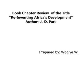 Book Chapter Review of the Title
“Re-Inventing Africa’s Development”
Author:-J.-D. Park
Prepared by: Wogiye W.
 