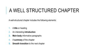 A WELL STRUCTURED CHAPTER
A well-structured chapter includes the following elements:
1. A title or heading
2. An interesting introduction
3. Main body informative paragraphs
4. A summary of the chapter
5. Smooth transition to the next chapter
 