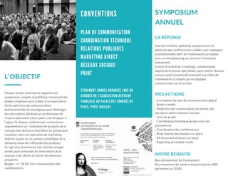 C O N V E N T I O N S
L'OBJECTIF
Chaque année, l'entreprise organise son
symposium, congrès scientifique réunissant des
leaders d'opinion pour traiter d'un sujet précis.
Cette opération de communication
évènementielle est stratégique pour Anthogyr :
des chirurgiens-dentistes et prothésistes de
renom s'adressent à leurs pairs, cas cliniques à
l'appui. Si chaque conférencier construit son
argumentaire sur l'utilisation de produits de la
marque, leur discours reste libre. Le symposium
constitue ainsi une opération de marketing
indirect, basée sur la caution scientifique et la
démonstration de l'efficacité des produits.
Il s'agit d'un évènement très attendu chaque
année, pour présenter les innovations de la
marque à ses clients et attirer de nouveaux
prospects.
Budget : +/- 30 K€, hors rémunération des
conférenciers.
SYMPOSIUM
ANNUEL
Une fois le thème global du symposium et les
abstracts des conférenciers validés, une campagne
promotionnelle 360° de l'évènement est établie
avec un retroplanning sur environ 3 mois ante
évènement.
Carton d'invitation, e-mailings, communiqués
auprès de la presse spécialisée, pack web et réseaux
sociaux sont transmis directement aux cibles de
l'évènement et relayés par les équipes
commerciales sur le terrain.
LA RÉPONSE
- Conception du plan de communication global
- Briefs créatifs
- Rédaction des communiqués de presse, des
parutions web et réseaux sociaux
- Suivi de projet
- Coordination technique du lieu avec les
prestataires
- Coordination des conférenciers
- Brief interne des équipes sur place
- RP et accueil visiteurs sur place
- Reporting et compte-rendu
MES ACTIONS
Bon déroulement de l'évènement.
Accroissement du nombre de participants (400
personnes en 2018).
NOTRE RÉUSSITE
P L A N D E C O M M U N I C A T I O N
C O O R D I N A T I O N T E C H N I Q U E
R E L A T I O N S P U B L I Q U E S
M A R K E T I N G D I R E C T
R É S E A U X S O C I A U X
P R I N T
É V È N E M E N T A N N U E L O R G A N I S É L O R S D U
C O N G R È S D E L ' A S S O C I A T I O N D E N T A I R E
F R A N Ç A I S E A U P A L A I S D E S C O N G R È S D E
P A R I S , P O R T E M A I L L O T .
 
