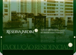 EVOLUÇÃoresidencial
O Cidade Jardimatinge
um novo estágio de evolução:
seu primeiro empreendimento.
EVOLUÇÃOresidencial
EVOLUÇÃoresidencial
O Reserva Jardim é um projeto para quem faz
da sua casa o lugar privilegiado para desfrutar do
convívio com a família e proporcionar um clima
agradável e descontraído aos encontros com
amigos no fim-de-semana. Alguém acostumado
aos padrões de bom-gosto, mas que também
valoriza a qualidade de viver num ambiente
bucólico, envolvido pela beleza natural, e quer
ser reconhecido por um estilo de vida diferente,
sintonizado com a evolução do mundo moderno.
 
