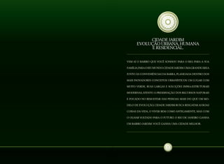 Vem aí o bairro que você sonhou para o Rio, para a sua
família,paraoseumundo.CidadeJardim.Umagrandeárea
junto às conveniências da Barra, planejada dentro dos
mais inovadores conceitos urbanísticos. Um lugar com
muito verde, ruas largas e soluções infra-estruturais
modernas,atento à preservação dos recursos naturais
e focado no bem-estar das pessoas. Mais do que um mo-
delo de evolução, Cidade Jardim busca resgatar as boas
coisas da vida, o viver bem como antigamente, mas com
o olhar voltado para o futuro. O Rio de Janeiro ganha
um bairro-jardim.Você ganha uma cidade melhor.
Cidade Jardim
Evolução urbana,humana
e residencial.
 
